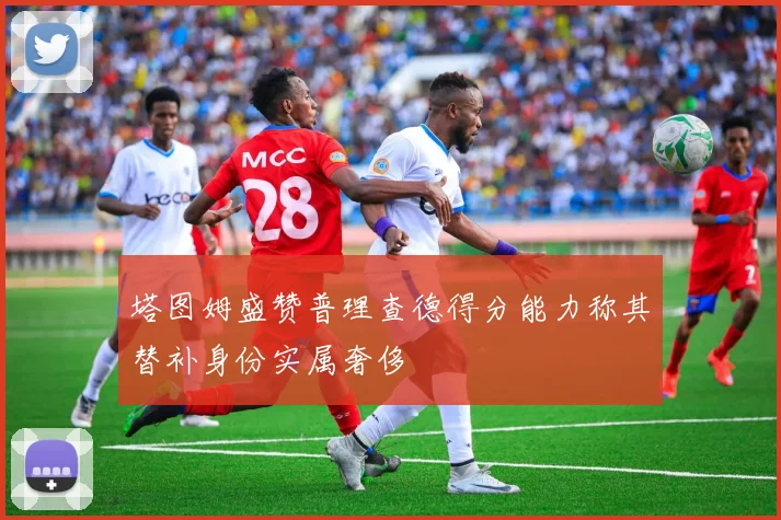 塔图姆盛赞普理查德得分能力称其替补身份实属奢侈