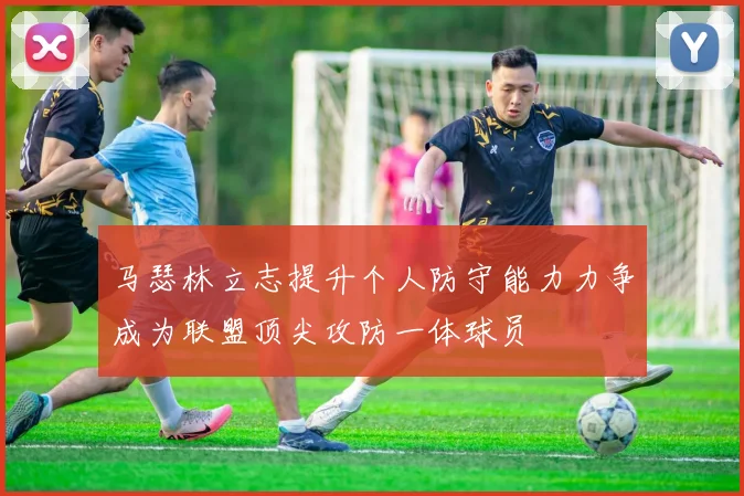 马瑟林立志提升个人防守能力力争成为联盟顶尖攻防一体球员