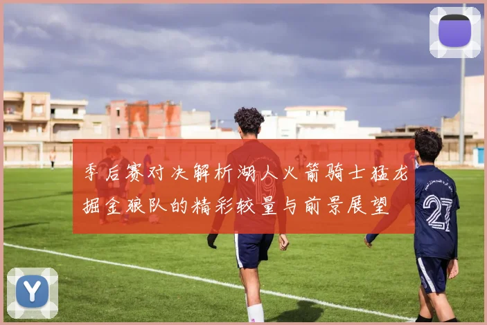 季后赛对决解析湖人火箭骑士猛龙掘金狼队的精彩较量与前景展望
