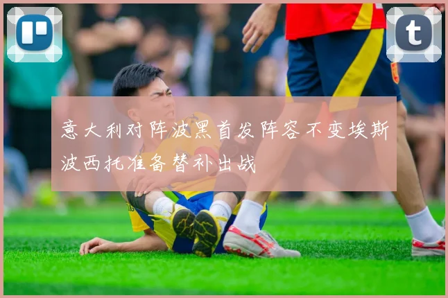 意大利对阵波黑首发阵容不变埃斯波西托准备替补出战