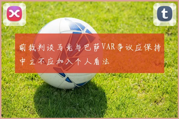 前裁判谈马竞与巴萨VAR争议应保持中立不应加入个人看法