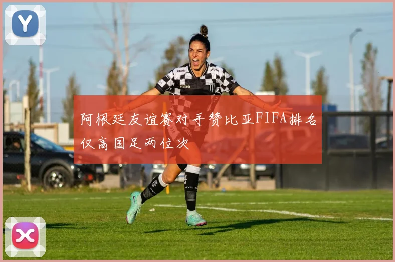 阿根廷友谊赛对手赞比亚FIFA排名仅高国足两位次