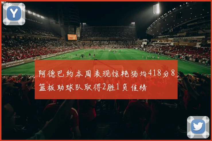 阿德巴约本周表现惊艳场均418分8篮板助球队取得2胜1负佳绩