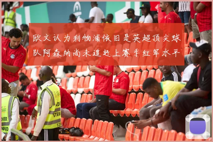 欧文认为利物浦依旧是英超顶尖球队阿森纳尚未追赶上赛季红军水平