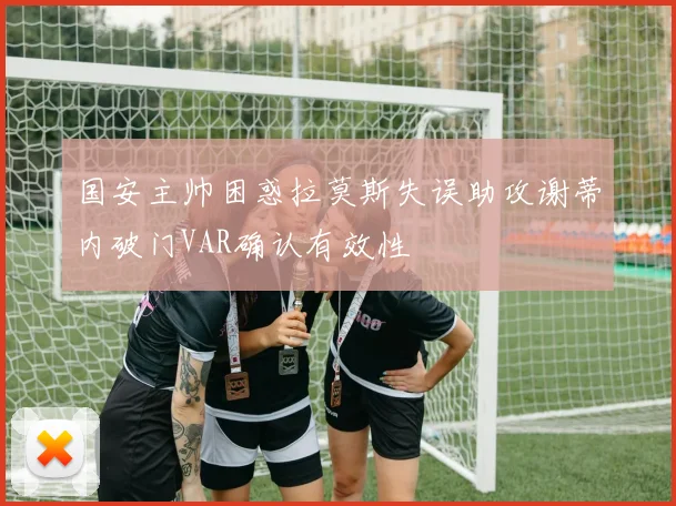 国安主帅困惑拉莫斯失误助攻谢蒂内破门VAR确认有效性