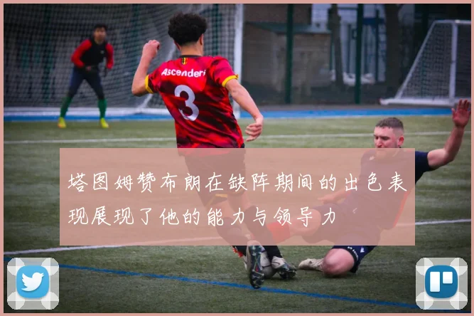 塔图姆赞布朗在缺阵期间的出色表现展现了他的能力与领导力