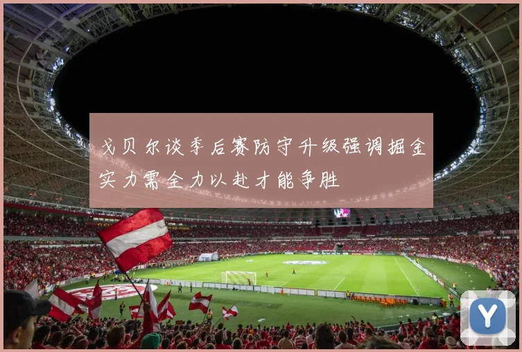 戈贝尔谈季后赛防守升级强调掘金实力需全力以赴才能争胜