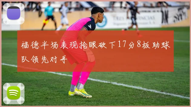 福德半场表现抢眼砍下17分8板助球队领先对手