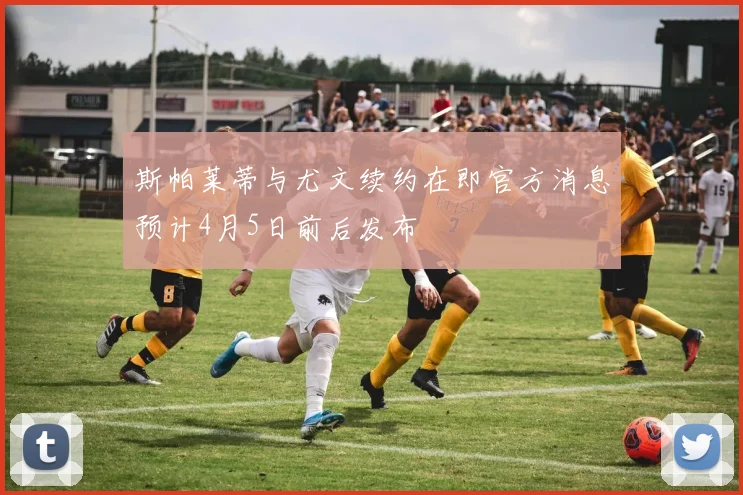 斯帕莱蒂与尤文续约在即官方消息预计4月5日前后发布